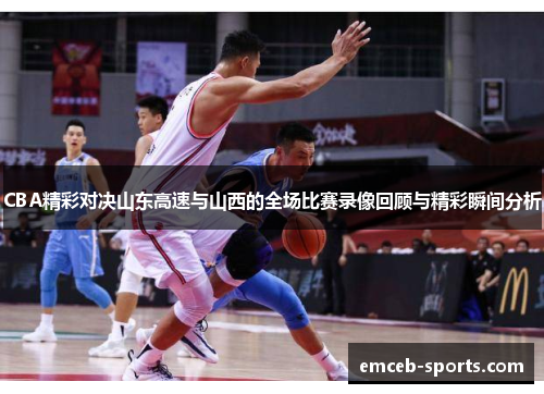 CBA精彩对决山东高速与山西的全场比赛录像回顾与精彩瞬间分析