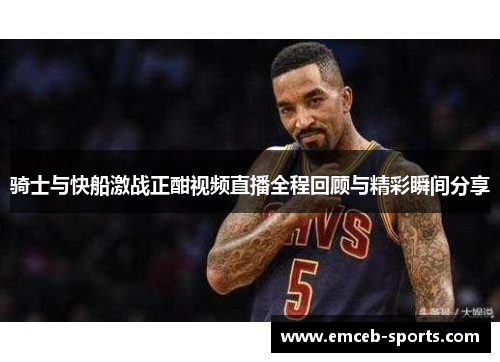 骑士与快船激战正酣视频直播全程回顾与精彩瞬间分享