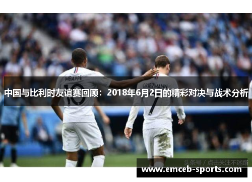 中国与比利时友谊赛回顾：2018年6月2日的精彩对决与战术分析