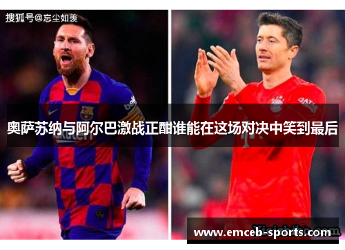 奥萨苏纳与阿尔巴激战正酣谁能在这场对决中笑到最后